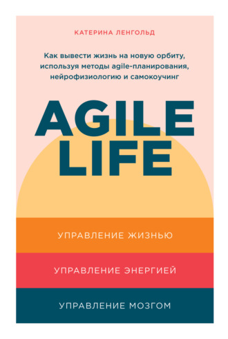 Катерина Ленгольд. Agile life: Как вывести жизнь на новую орбиту, используя методы agile-планирования, нейрофизиологию и самокоучинг