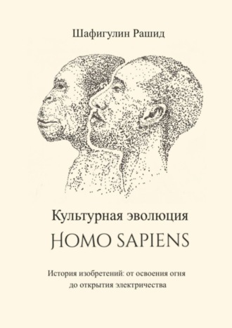 Рашид Шафигулин. Культурная эволюция Homo sapiens. История изобретений: от освоения огня до открытия электричества