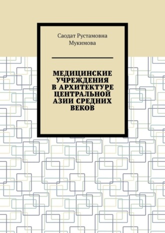 Саодат Рустамовна Мукимова. Медицинские учреждения в архитектуре Центральной Азии Средних веков