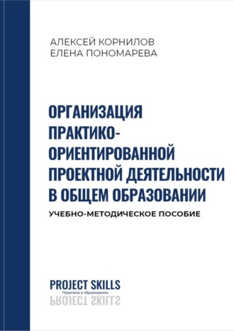 Алексей Корнилов. Организация практико-ориентированной проектной деятельности в общем образовании. Учебно-методическое пособие