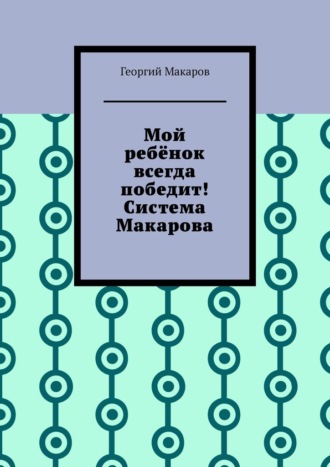 Георгий Макаров. Мой ребёнок всегда победит! Система Макарова