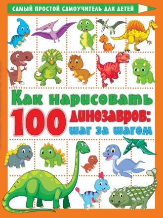 В. Г. Дмитриева. Как нарисовать 100 динозавров. Шаг за шагом