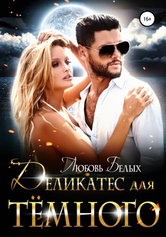 Деликатес для тёмного. Любовь Романовна Белых