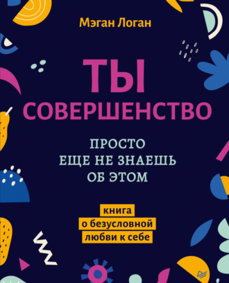 Мэган Логан. Ты совершенство. Просто еще не знаешь об этом. Книга о безусловной любви к себе