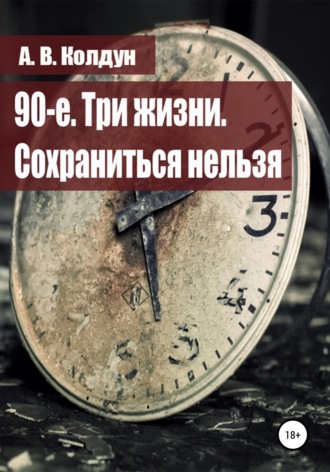 90-е. Три жизни. Сохраниться нельзя. А. В. Колдун