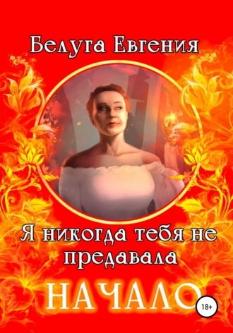 Я никогда тебя не предавала. Начало. Евгения Белуга