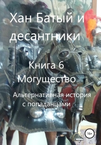 Хан Батый и десантники. Книга 6. Могущество. Альтернативная история с попаданцами. Фёдор Васильевич Микишин