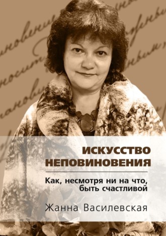 Жанна Василевская. Искусство Неповиновения. Как, несмотря ни на что, быть счастливой