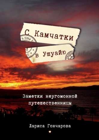 С Камчатки в Ушуайю. Заметки неугомонной путешественницы. Лариса Гончарова