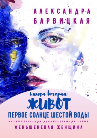 Александра Барвицкая. Первое Солнце Шестой Воды. Книга Вторая. Живот. Метафизическая художественная серия «Женьшеневая Женщина»