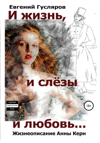И жизнь, и слёзы, и любовь. Жизнеописание Анны Керн…. Евгений Николаевич Гусляров