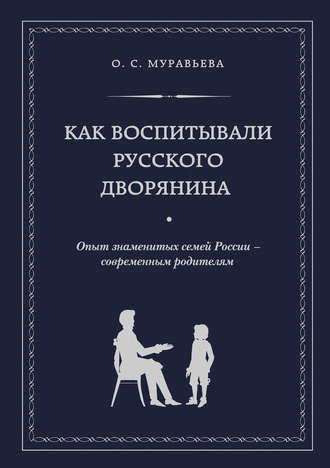 Как воспитывали русского дворянина. Опыт знаменитых семей России – современным родителям. Ольга Муравьева
