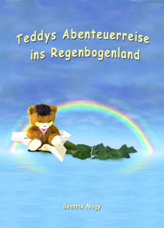 Beatrix Nagy. Teddys Abenteuerreise ins Regenbogenland