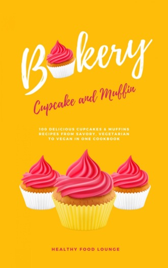 HEALTHY FOOD LOUNGE. Cupcake And Muffin Bakery: 100 Delicious Cupcakes And Muffins Recipes From Savory, Vegetarian To Vegan In One Cookbook