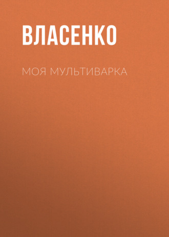 Елена Власенко. Моя мультиварка: вкусно и просто