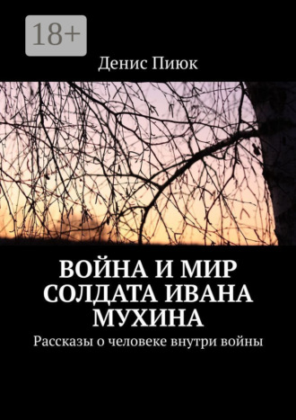 Денис Пиюк. Война и мир солдата Ивана Мухина. Рассказы о человеке внутри войны