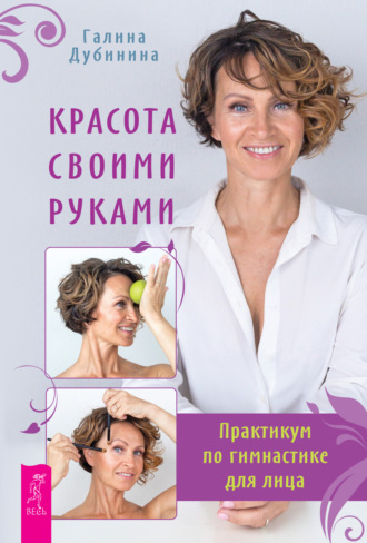Галина Дубинина. Красота своими руками. Практикум по гимнастике для лица
