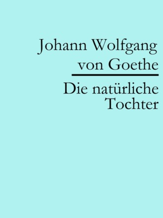 Johann Wolfgang von Goethe. Die nat?rliche Tochter