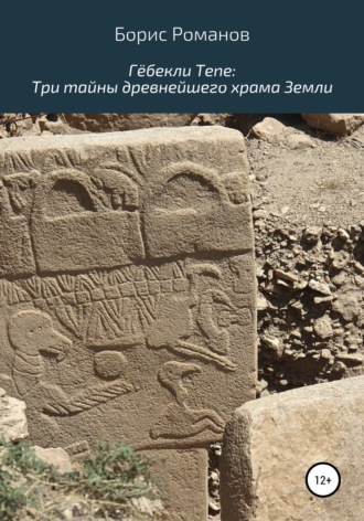 Борис Романов. Гёбекли Тепе: Три тайны древнейшего храма Земли