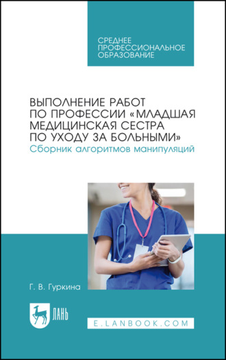 Г. В. Гуркина. Выполнение работ по профессии «Младшая медицинская сестра по уходу за больными». Сборник алгоритмов манипуляций. Учебное пособие для СПО