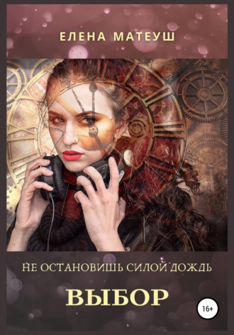 Не остановишь силой дождь. Выбор. Елена Матеуш