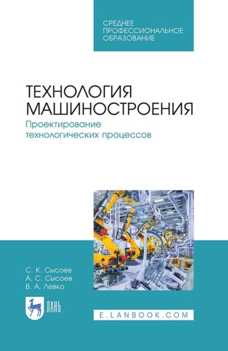 С. К. Сысоев. Технология машиностроения. Проектирование технологических процессов. Учебное пособие для СПО