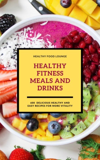 HEALTHY FOOD LOUNGE. Healthy Fitness Meals And Drinks: 600 Delicious Healthy And Easy Recipes For More Vitality