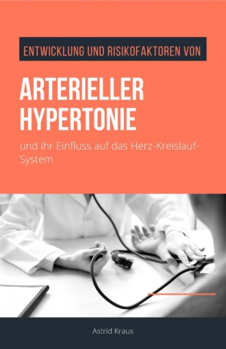 Astrid Kraus. Entwicklung und Risikofaktoren von arterieller Hypertonie und ihr Einfluss auf das Herz-Kreislauf-System