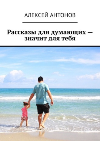 Алексей Антонов. Рассказы для думающих – значит для тебя