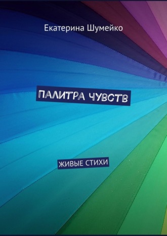 Екатерина Шумейко. Палитра чувств. Живые стихи