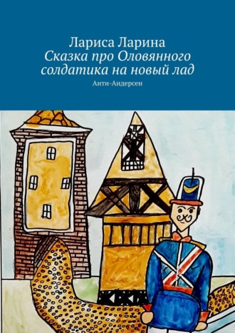 Лариса Ларина. Сказка про Оловянного солдатика на новый лад. Анти-Андерсен