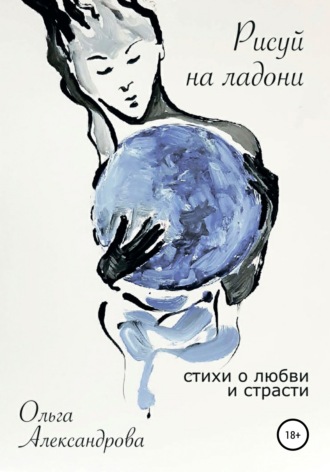 Рисуй на ладони. Стихи о любви и страсти. Ольга Александрова