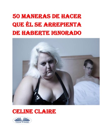 50 Maneras De Hacer Que Él Se Arrepienta De Haberte Ignorado. Celine Claire
