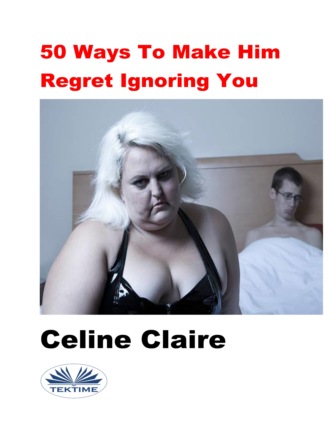 50 Ways To Make Him Regret Ignoring You. Celine Claire