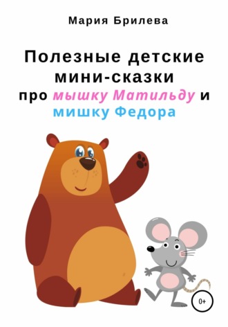 Мария Брилева. Полезные детские мини-сказки про мышку Матильду и мишку Федора