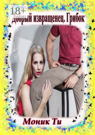 Добрый извращенец. Грибок. Моник Ти