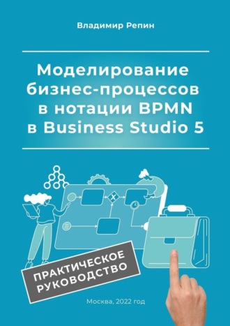 Владимир Репин. Моделирование бизнес-процессов в нотации BPMN в Business Studio 5. Практическое руководство