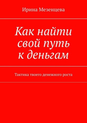 Ирина Мезенцева. Как найти свой путь к деньгам. Тактика твоего денежного роста