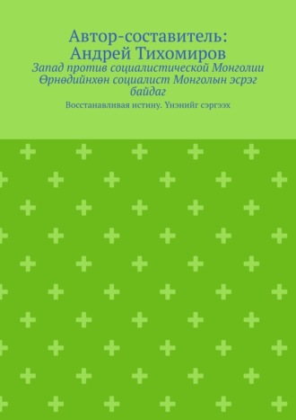 Андрей Тихомиров. Запад против социалистической Монголии. Өрнөдийнхөн социалист Монголын эсрэг байдаг. Восстанавливая истину. Үнэнийг сэргээх