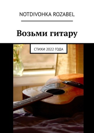 Notdivohka Rozabel. Возьми гитару. Стихи 2022 года