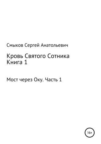 Кровь Святого Сотника. Книга 1. Мост через Оку. Часть 1. Сергей Анатольевич Смыков