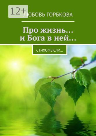 Любовь Горбкова. Про жизнь… и Бога в ней… Стихомысли…