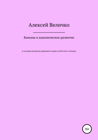 Алексей Михайлович Величко. Каноны и каноническое развитие. К истории развития церковного права на Востоке и Западе
