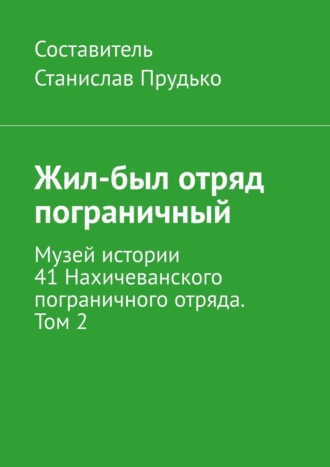 Жил-был отряд пограничный. Музей истории 41 Нахичеванского пограничного отряда. Том 2. 
