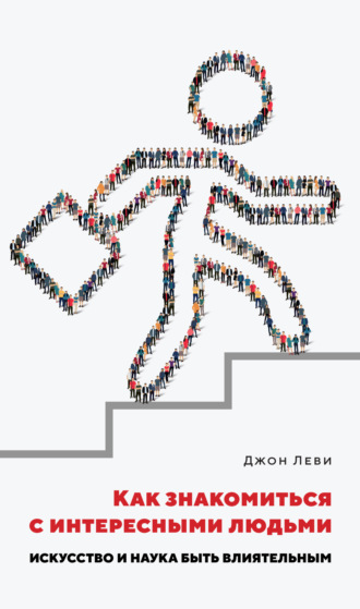 Джон Леви. Как знакомиться с интересными людьми. Искусство и наука быть влиятельным