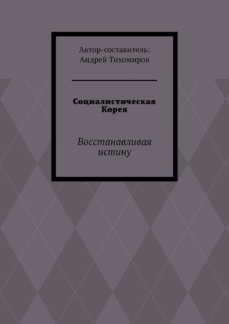 Андрей Тихомиров. Социалистическая Корея. Восстанавливая истину