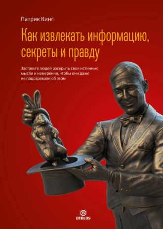 Как извлекать информацию, секреты и правду. Заставьте людей раскрыть свои истинные мысли и намерения, чтобы они даже не подозревали об этом. Патрик Кинг