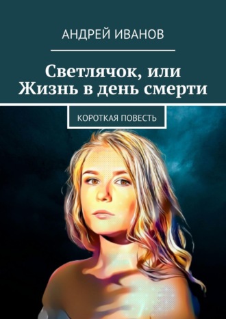 Андрей Иванов. Светлячок, или Жизнь в день смерти
