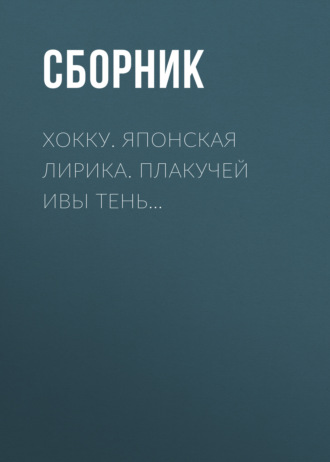 Сборник. Хокку. Японская лирика. Плакучей ивы тень…
