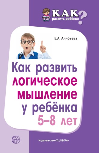 Е. А. Алябьева. Как развить логическое мышление у ребенка 5—8 лет